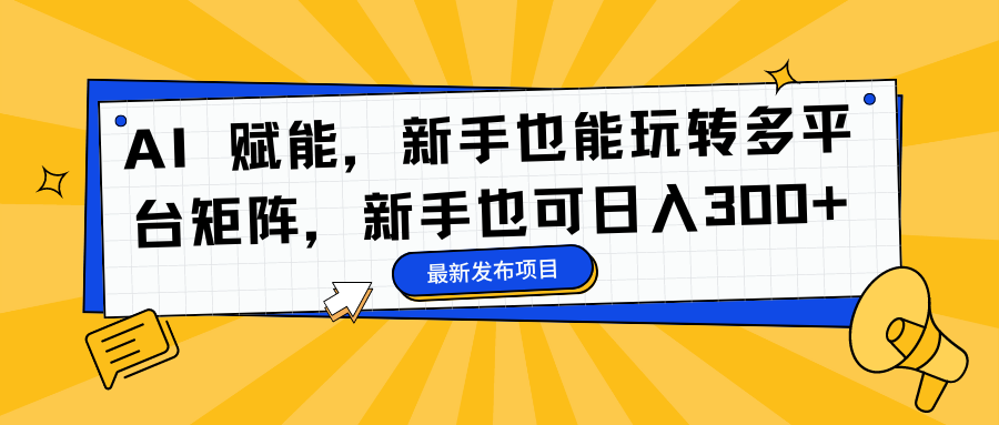 AI 赋能,新手也能玩转多平台矩阵,新手也可日入300+