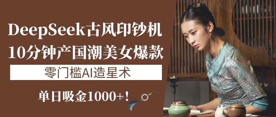 《DeepSeek古风印钞机：10分钟产国潮美女爆款，单日吸金1000+！零门槛AI造星术》