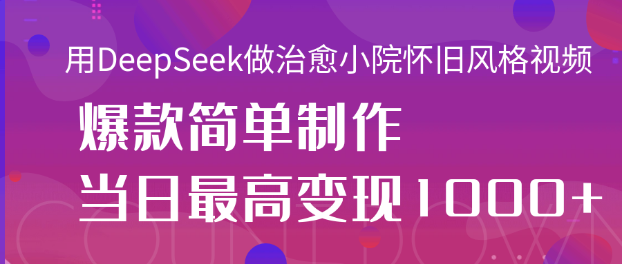 用DeepSeek做治愈小院怀旧风格视频，爆款轻松制作，当日最高变现1000+