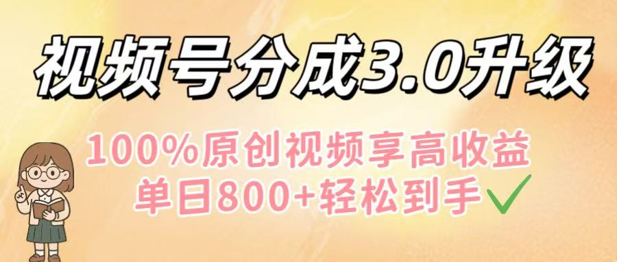 视频号分成3.0升级！100%原创视频享高收益，单日800+轻松到手