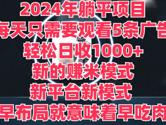 2024年躺平项目，轻松赚取6000+收入！新的赚米模式，新平台，每天只需要观看5条广告，早布局，早吃肉