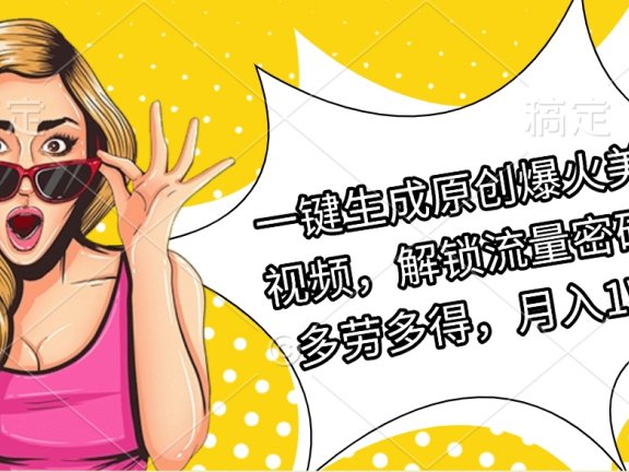 一键生成原创爆火美女视频，解锁流量密码，多劳多得，月入1W+